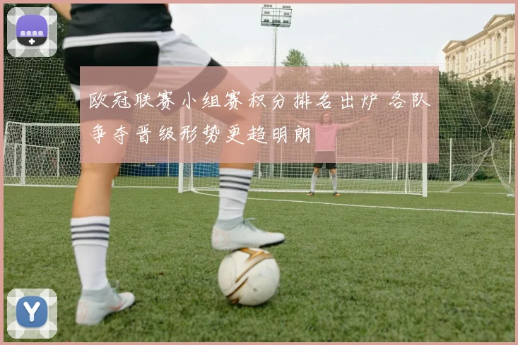 欧冠联赛小组赛积分排名出炉 各队争夺晋级形势更趋明朗