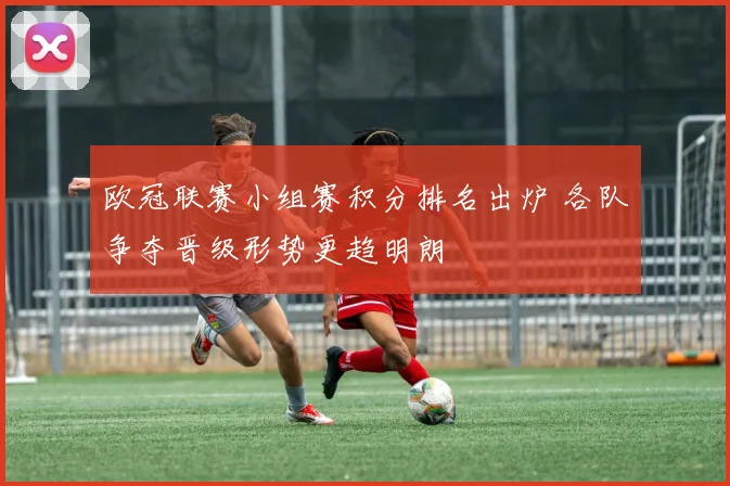 欧冠联赛小组赛积分排名出炉 各队争夺晋级形势更趋明朗