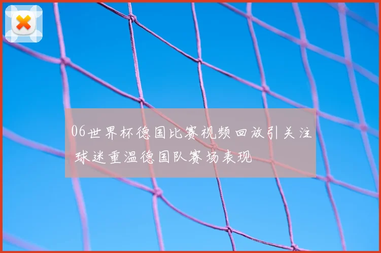 06世界杯德国比赛视频回放引关注 球迷重温德国队赛场表现