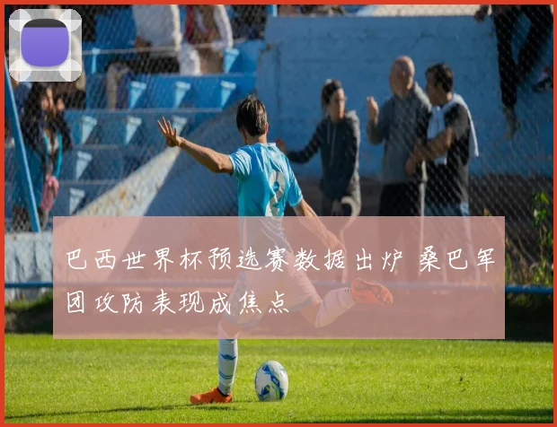 巴西世界杯预选赛数据出炉 桑巴军团攻防表现成焦点