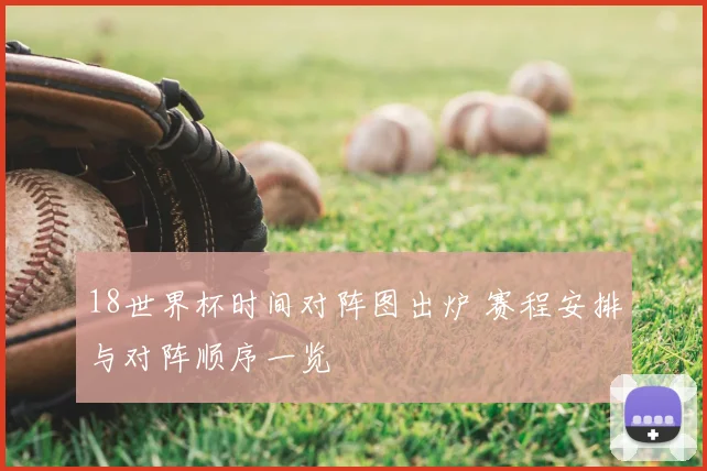 18世界杯时间对阵图出炉 赛程安排与对阵顺序一览